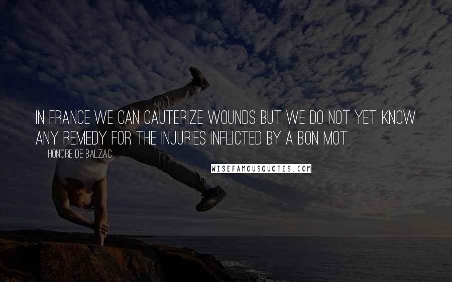 Honore De Balzac Quotes: In France we can cauterize wounds but we do not yet know any remedy for the injuries inflicted by a bon mot.