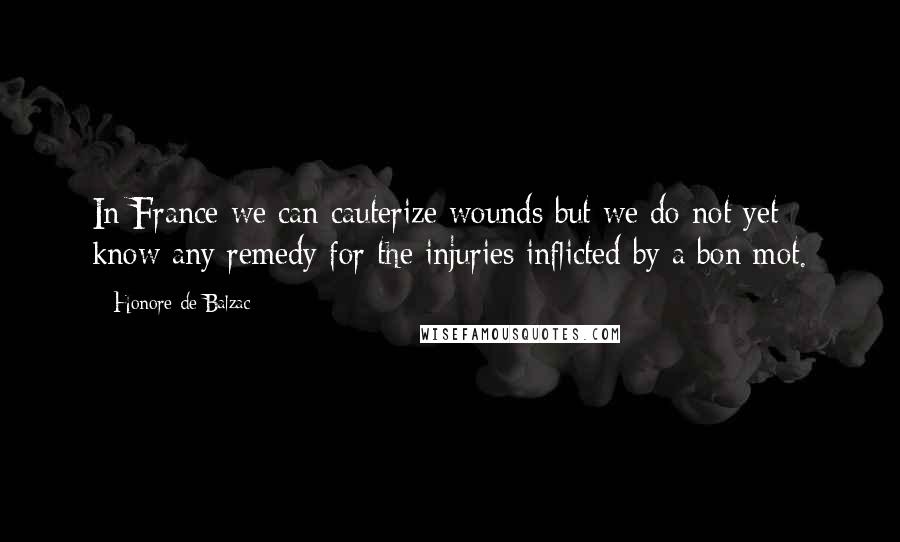 Honore De Balzac Quotes: In France we can cauterize wounds but we do not yet know any remedy for the injuries inflicted by a bon mot.