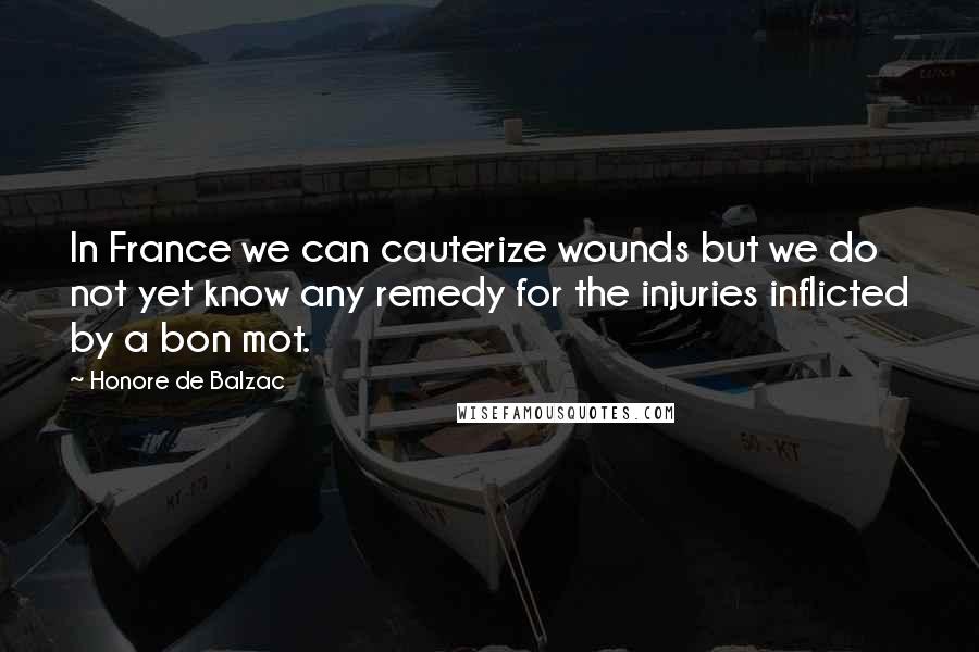 Honore De Balzac Quotes: In France we can cauterize wounds but we do not yet know any remedy for the injuries inflicted by a bon mot.