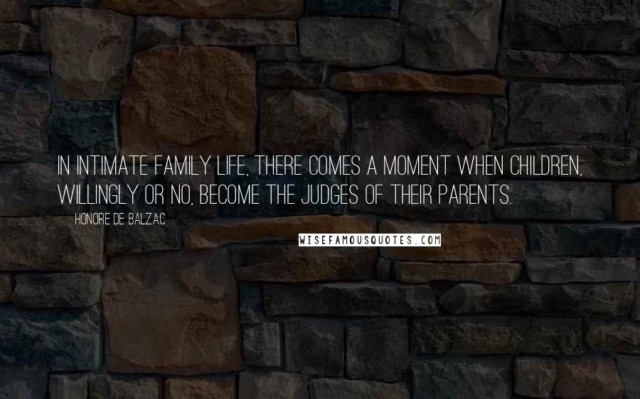 Honore De Balzac Quotes: In intimate family life, there comes a moment when children, willingly or no, become the judges of their parents.