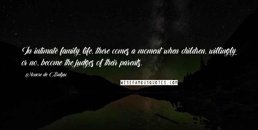 Honore De Balzac Quotes: In intimate family life, there comes a moment when children, willingly or no, become the judges of their parents.