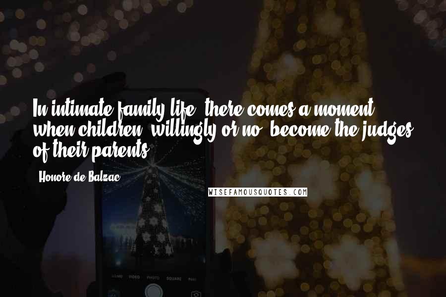 Honore De Balzac Quotes: In intimate family life, there comes a moment when children, willingly or no, become the judges of their parents.
