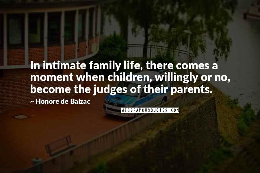 Honore De Balzac Quotes: In intimate family life, there comes a moment when children, willingly or no, become the judges of their parents.