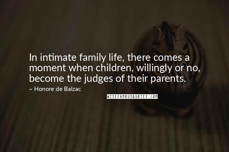 Honore De Balzac Quotes: In intimate family life, there comes a moment when children, willingly or no, become the judges of their parents.