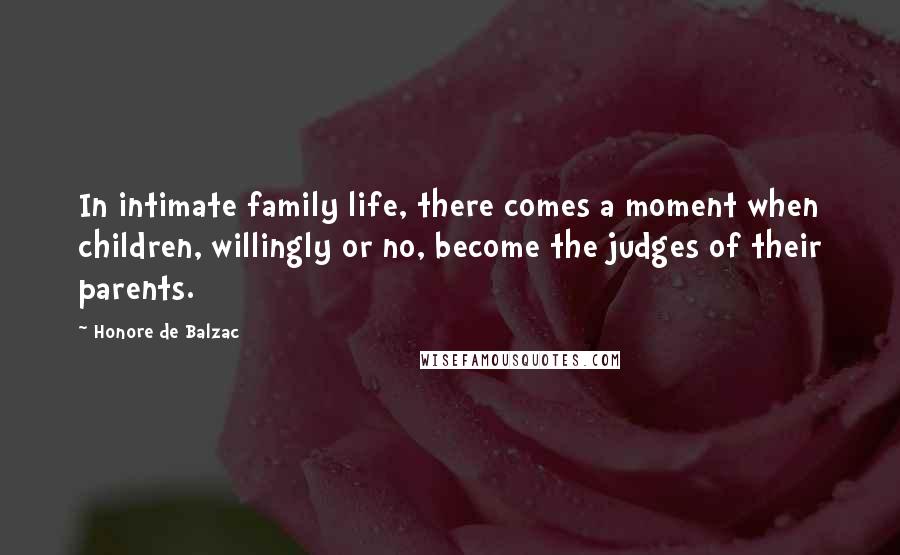 Honore De Balzac Quotes: In intimate family life, there comes a moment when children, willingly or no, become the judges of their parents.