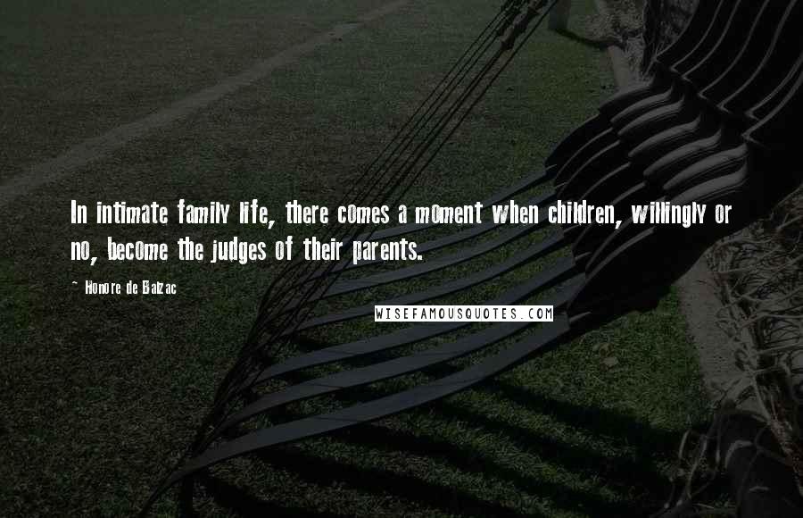 Honore De Balzac Quotes: In intimate family life, there comes a moment when children, willingly or no, become the judges of their parents.