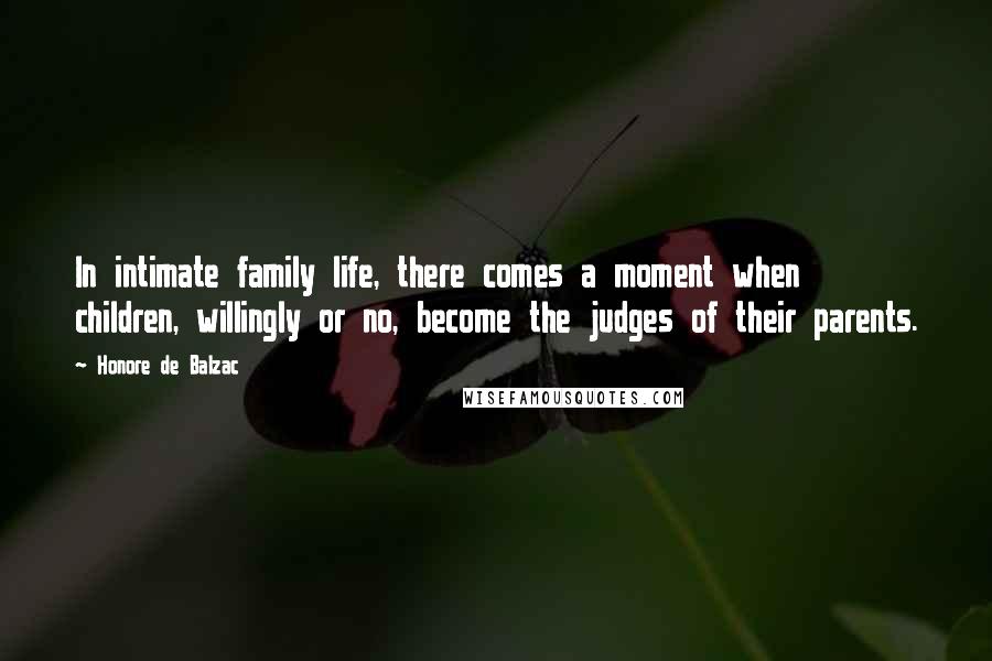 Honore De Balzac Quotes: In intimate family life, there comes a moment when children, willingly or no, become the judges of their parents.