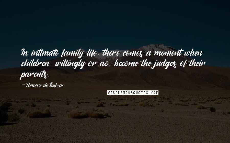 Honore De Balzac Quotes: In intimate family life, there comes a moment when children, willingly or no, become the judges of their parents.