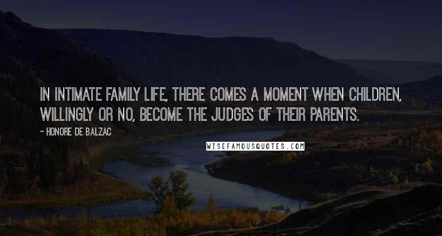 Honore De Balzac Quotes: In intimate family life, there comes a moment when children, willingly or no, become the judges of their parents.