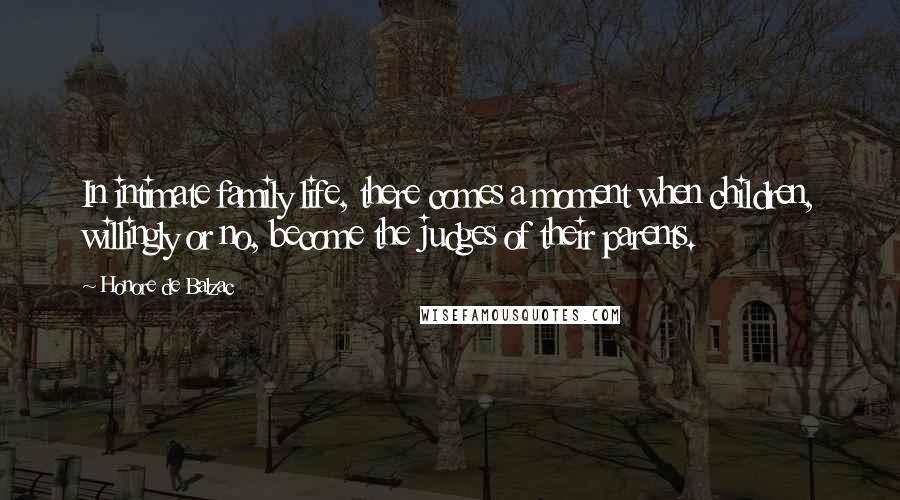 Honore De Balzac Quotes: In intimate family life, there comes a moment when children, willingly or no, become the judges of their parents.