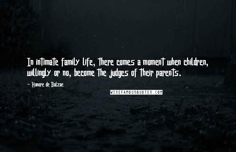 Honore De Balzac Quotes: In intimate family life, there comes a moment when children, willingly or no, become the judges of their parents.