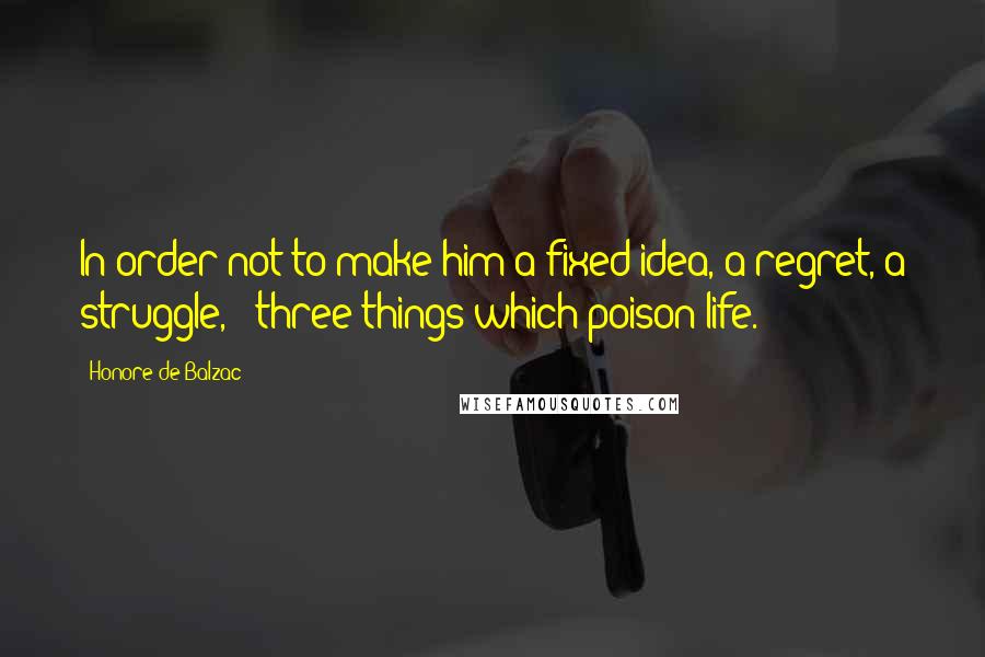 Honore De Balzac Quotes: In order not to make him a fixed idea, a regret, a struggle, - three things which poison life.