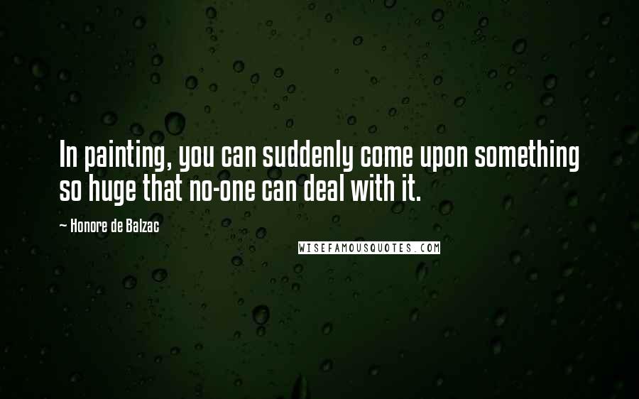 Honore De Balzac Quotes: In painting, you can suddenly come upon something so huge that no-one can deal with it.