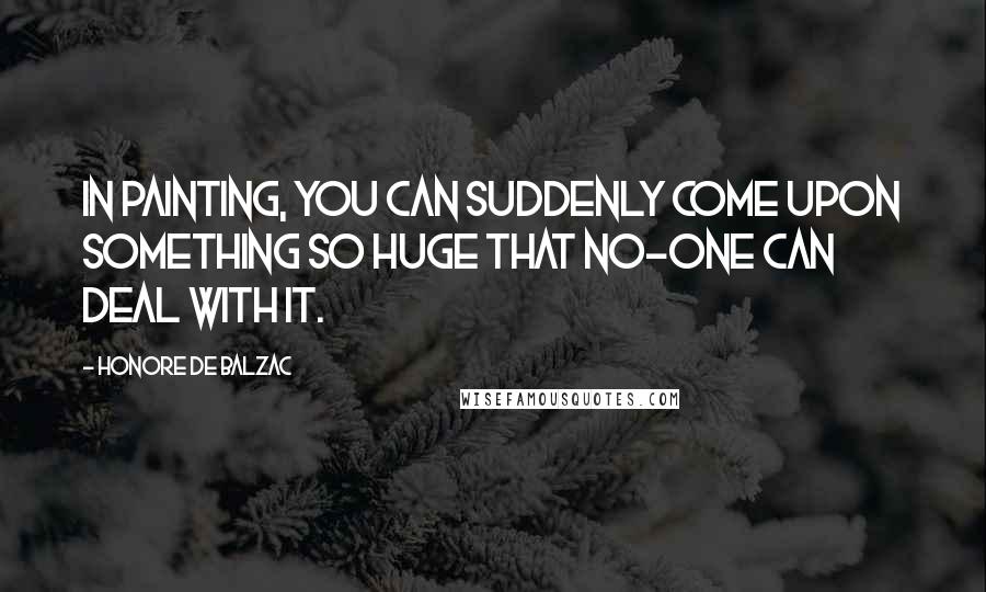 Honore De Balzac Quotes: In painting, you can suddenly come upon something so huge that no-one can deal with it.