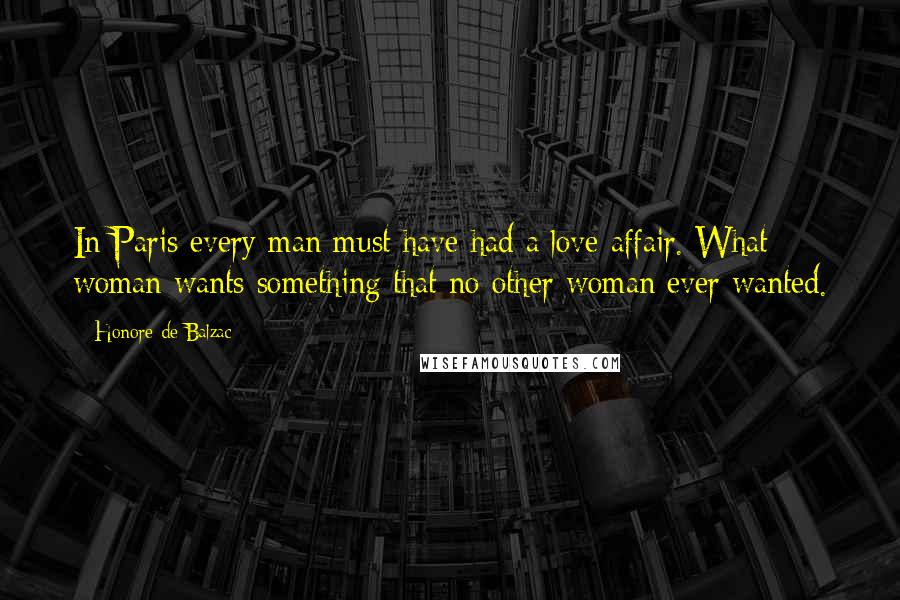 Honore De Balzac Quotes: In Paris every man must have had a love affair. What woman wants something that no other woman ever wanted.