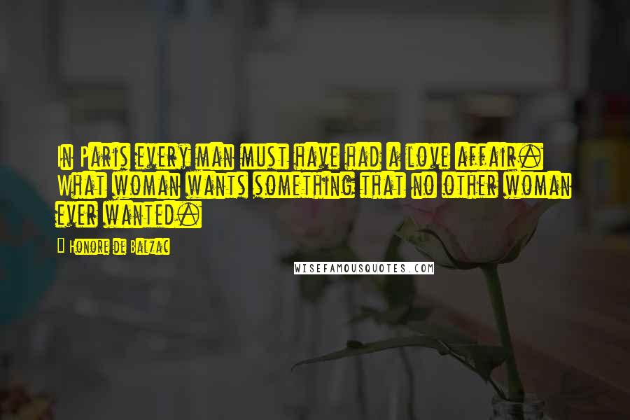 Honore De Balzac Quotes: In Paris every man must have had a love affair. What woman wants something that no other woman ever wanted.