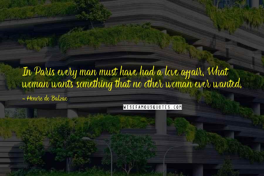 Honore De Balzac Quotes: In Paris every man must have had a love affair. What woman wants something that no other woman ever wanted.