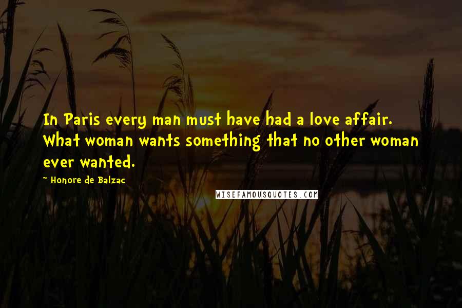 Honore De Balzac Quotes: In Paris every man must have had a love affair. What woman wants something that no other woman ever wanted.