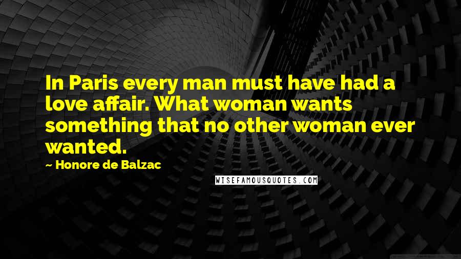 Honore De Balzac Quotes: In Paris every man must have had a love affair. What woman wants something that no other woman ever wanted.