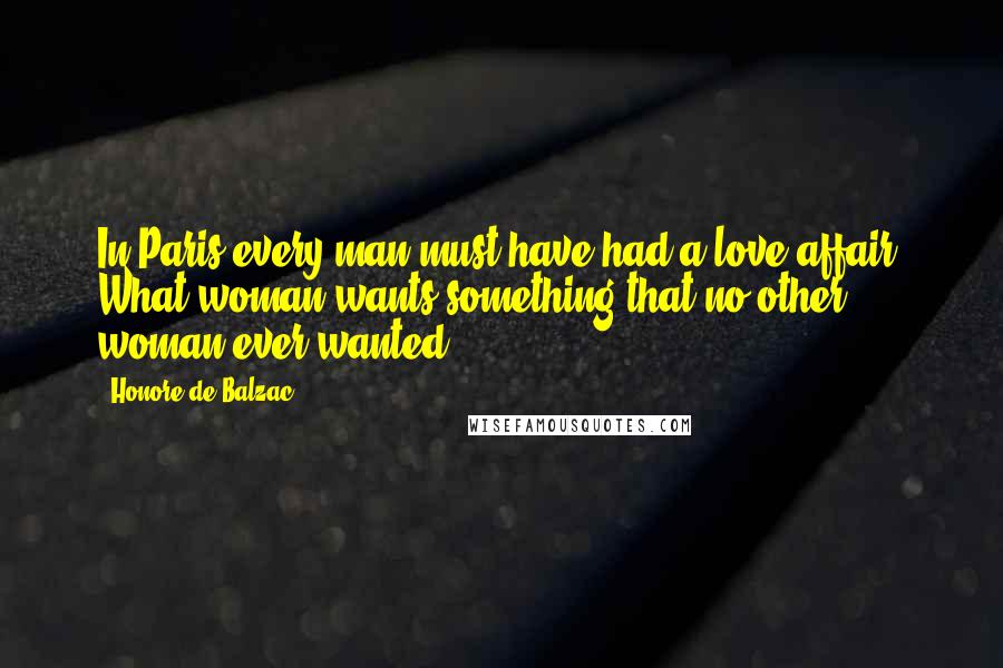 Honore De Balzac Quotes: In Paris every man must have had a love affair. What woman wants something that no other woman ever wanted.