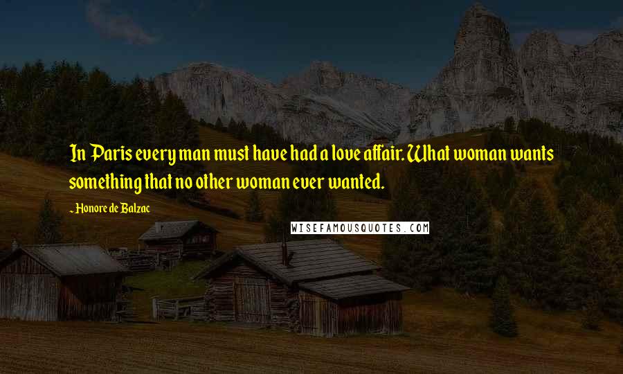 Honore De Balzac Quotes: In Paris every man must have had a love affair. What woman wants something that no other woman ever wanted.