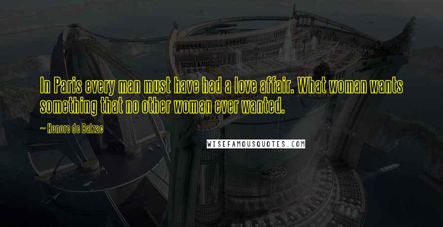 Honore De Balzac Quotes: In Paris every man must have had a love affair. What woman wants something that no other woman ever wanted.