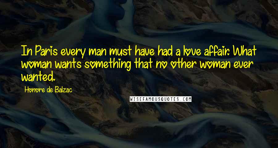 Honore De Balzac Quotes: In Paris every man must have had a love affair. What woman wants something that no other woman ever wanted.