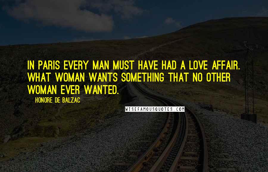 Honore De Balzac Quotes: In Paris every man must have had a love affair. What woman wants something that no other woman ever wanted.