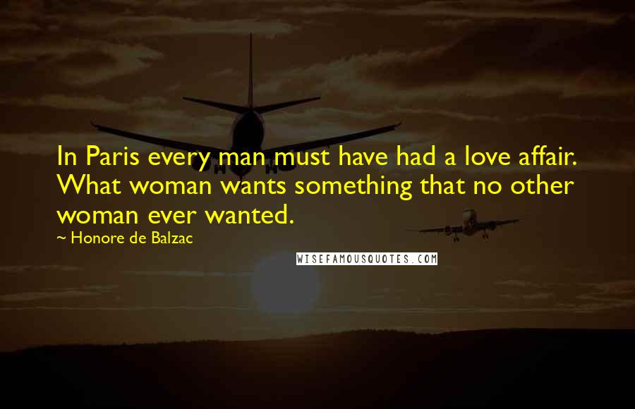 Honore De Balzac Quotes: In Paris every man must have had a love affair. What woman wants something that no other woman ever wanted.