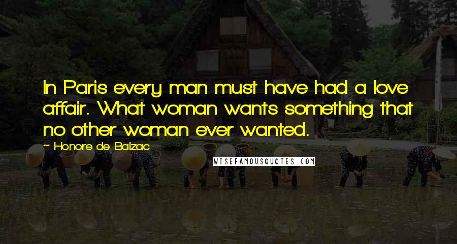 Honore De Balzac Quotes: In Paris every man must have had a love affair. What woman wants something that no other woman ever wanted.