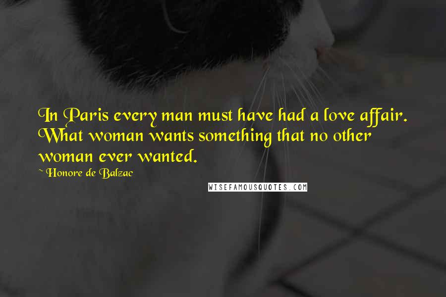 Honore De Balzac Quotes: In Paris every man must have had a love affair. What woman wants something that no other woman ever wanted.