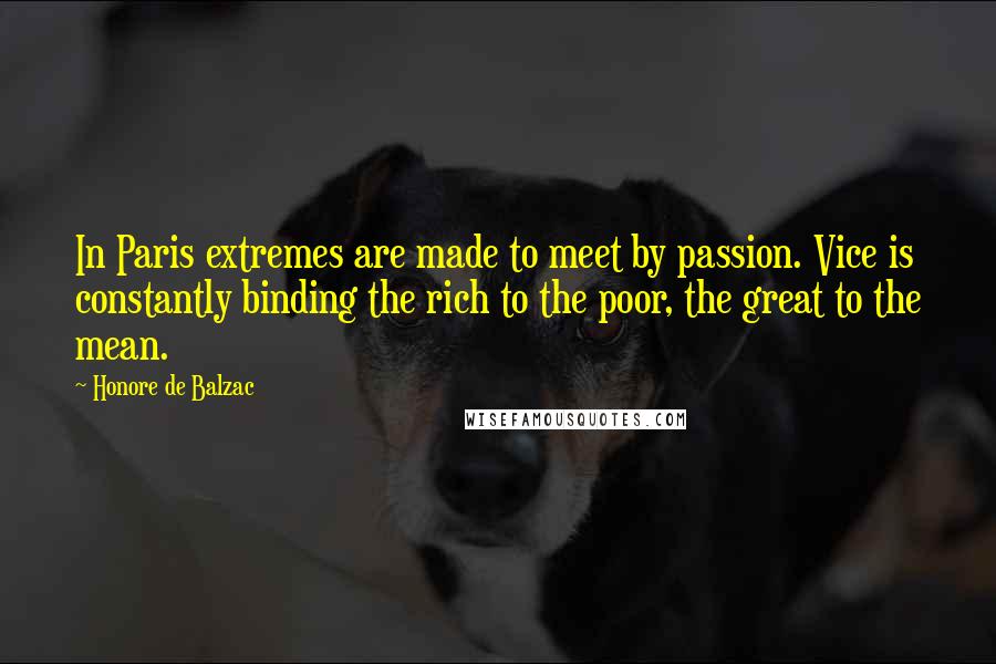 Honore De Balzac Quotes: In Paris extremes are made to meet by passion. Vice is constantly binding the rich to the poor, the great to the mean.