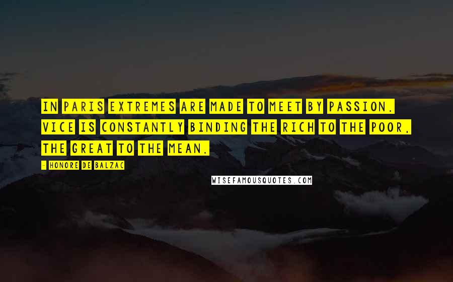 Honore De Balzac Quotes: In Paris extremes are made to meet by passion. Vice is constantly binding the rich to the poor, the great to the mean.