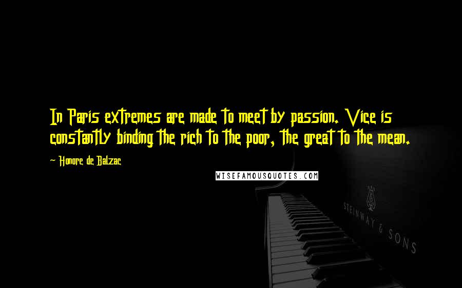 Honore De Balzac Quotes: In Paris extremes are made to meet by passion. Vice is constantly binding the rich to the poor, the great to the mean.