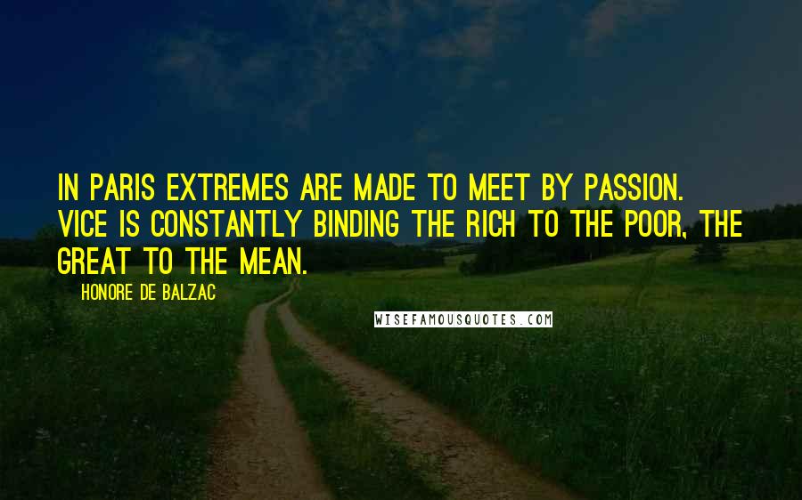 Honore De Balzac Quotes: In Paris extremes are made to meet by passion. Vice is constantly binding the rich to the poor, the great to the mean.