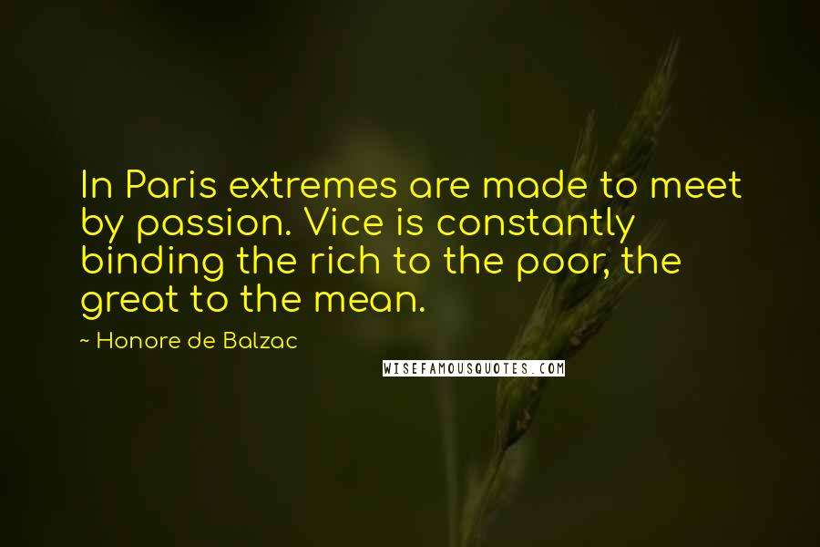 Honore De Balzac Quotes: In Paris extremes are made to meet by passion. Vice is constantly binding the rich to the poor, the great to the mean.