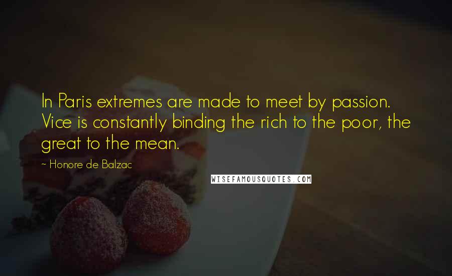 Honore De Balzac Quotes: In Paris extremes are made to meet by passion. Vice is constantly binding the rich to the poor, the great to the mean.