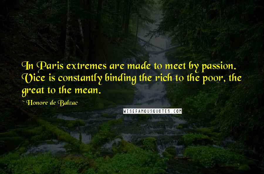 Honore De Balzac Quotes: In Paris extremes are made to meet by passion. Vice is constantly binding the rich to the poor, the great to the mean.