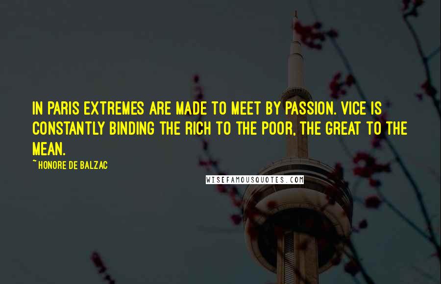 Honore De Balzac Quotes: In Paris extremes are made to meet by passion. Vice is constantly binding the rich to the poor, the great to the mean.