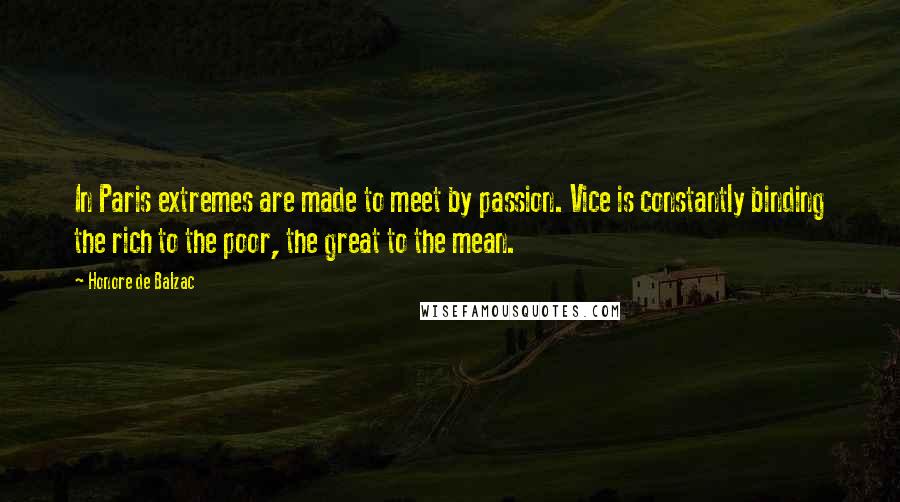 Honore De Balzac Quotes: In Paris extremes are made to meet by passion. Vice is constantly binding the rich to the poor, the great to the mean.