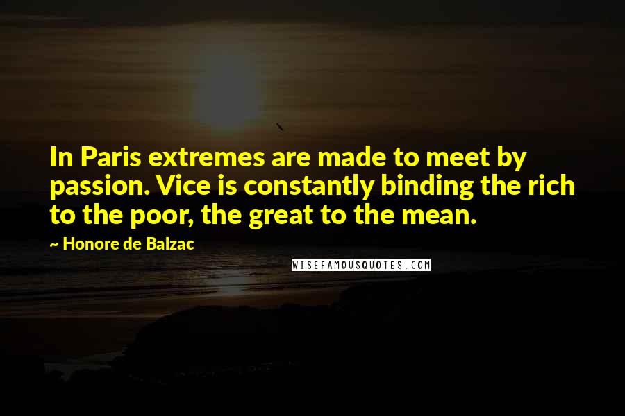 Honore De Balzac Quotes: In Paris extremes are made to meet by passion. Vice is constantly binding the rich to the poor, the great to the mean.