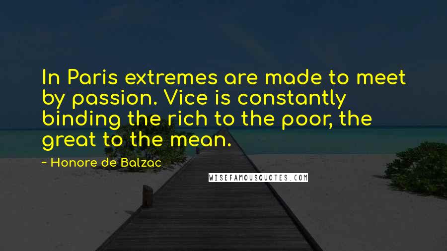 Honore De Balzac Quotes: In Paris extremes are made to meet by passion. Vice is constantly binding the rich to the poor, the great to the mean.