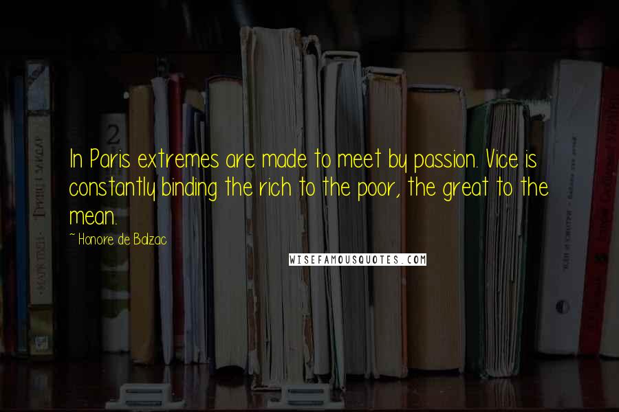 Honore De Balzac Quotes: In Paris extremes are made to meet by passion. Vice is constantly binding the rich to the poor, the great to the mean.