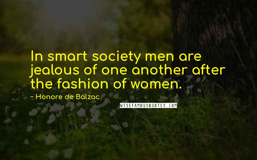 Honore De Balzac Quotes: In smart society men are jealous of one another after the fashion of women.