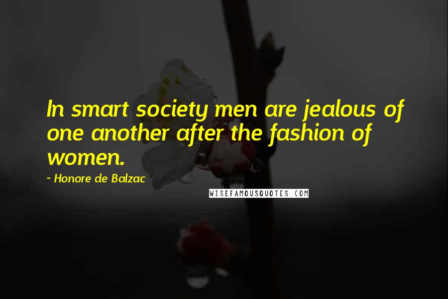 Honore De Balzac Quotes: In smart society men are jealous of one another after the fashion of women.