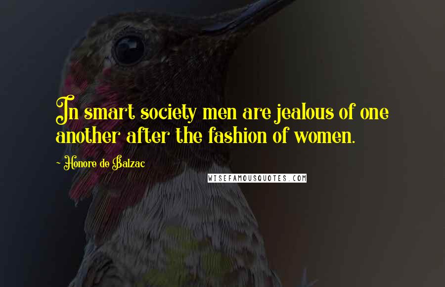 Honore De Balzac Quotes: In smart society men are jealous of one another after the fashion of women.