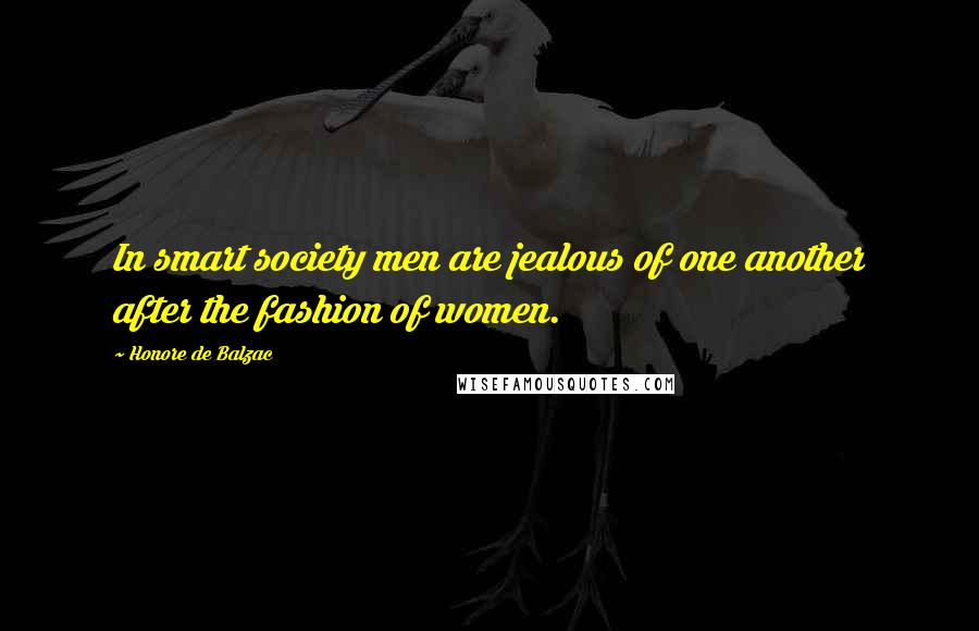 Honore De Balzac Quotes: In smart society men are jealous of one another after the fashion of women.