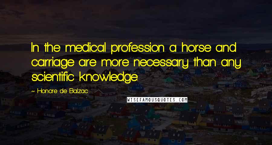 Honore De Balzac Quotes: In the medical profession a horse and carriage are more necessary than any scientific knowledge.