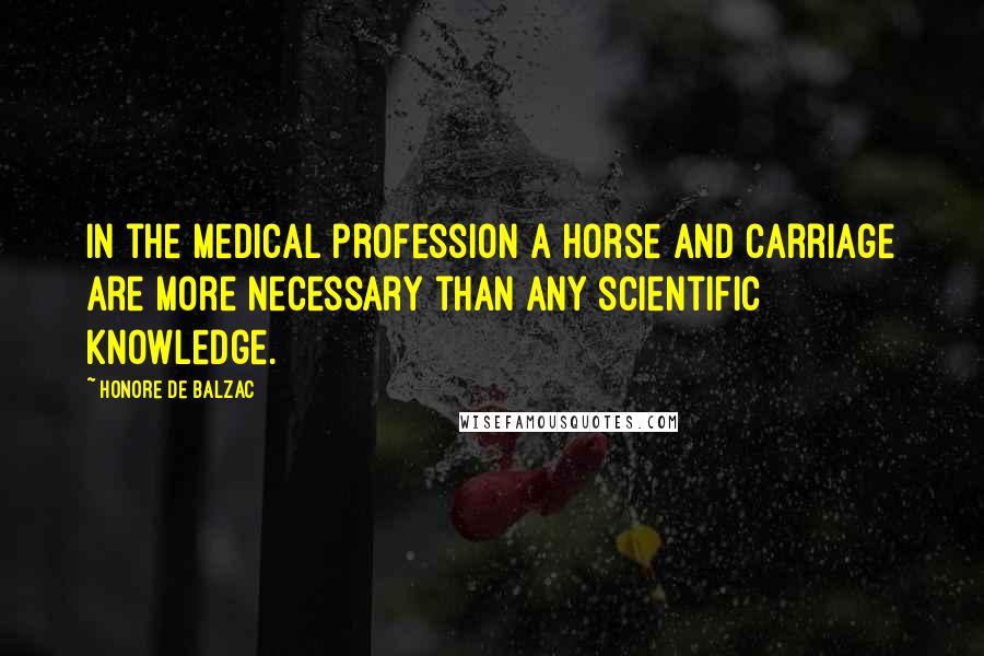 Honore De Balzac Quotes: In the medical profession a horse and carriage are more necessary than any scientific knowledge.