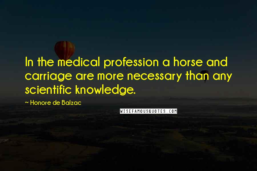 Honore De Balzac Quotes: In the medical profession a horse and carriage are more necessary than any scientific knowledge.